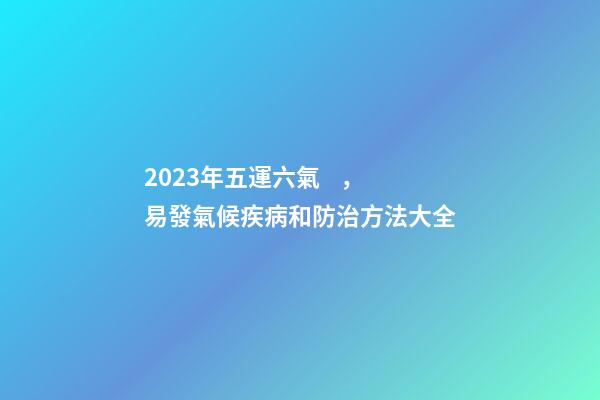 2023年五運六氣，易發氣候疾病和防治方法大全